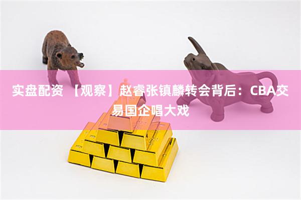 实盘配资 【观察】赵睿张镇麟转会背后：CBA交易国企唱大戏