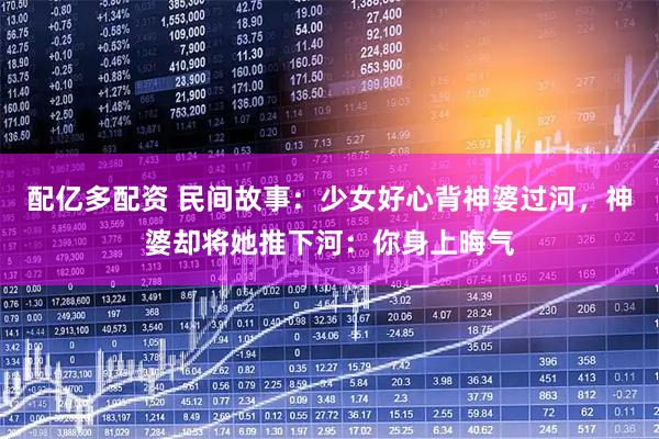 配亿多配资 民间故事：少女好心背神婆过河，神婆却将她推下河：你身上晦气