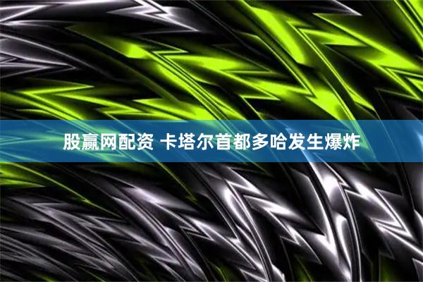 股赢网配资 卡塔尔首都多哈发生爆炸