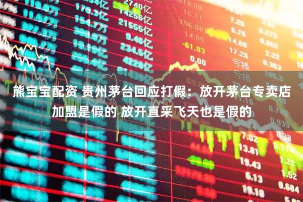 熊宝宝配资 贵州茅台回应打假：放开茅台专卖店加盟是假的 放开直采飞天也是假的