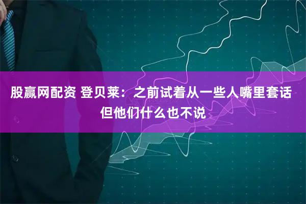 股赢网配资 登贝莱：之前试着从一些人嘴里套话 但他们什么也不说
