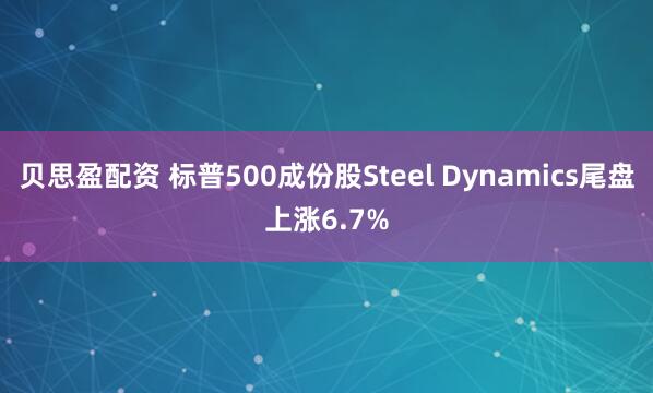 贝思盈配资 标普500成份股Steel Dynamics尾盘上涨6.7%