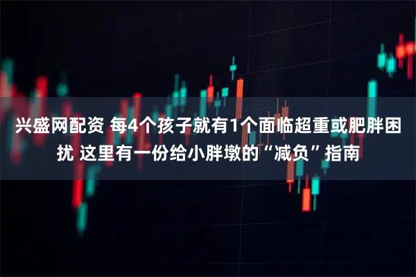 兴盛网配资 每4个孩子就有1个面临超重或肥胖困扰 这里有一份给小胖墩的“减负”指南