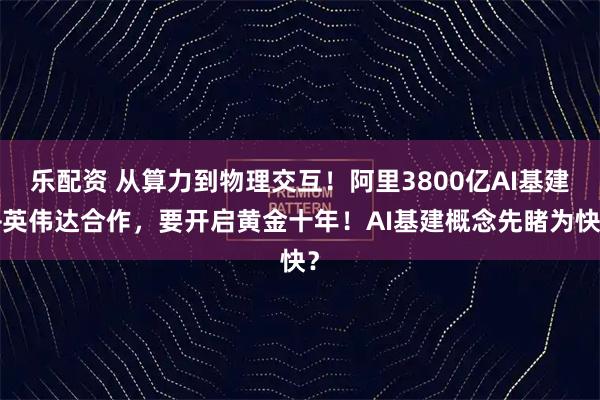 乐配资 从算力到物理交互！阿里3800亿AI基建+英伟达合作，要开启黄金十年！AI基建概念先睹为快？