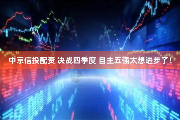 中京信投配资 决战四季度 自主五强太想进步了！