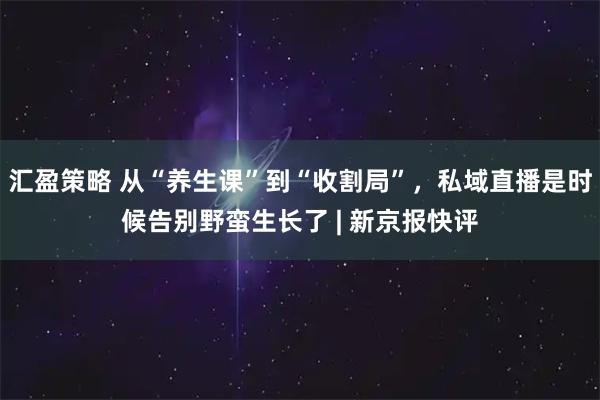 汇盈策略 从“养生课”到“收割局”，私域直播是时候告别野蛮生长了 | 新京报快评