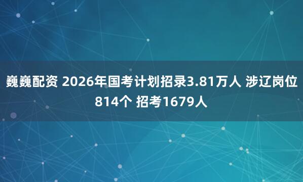 巍巍配资 2026年国考计划招录3.81万人 涉辽岗位814个 招考1679人