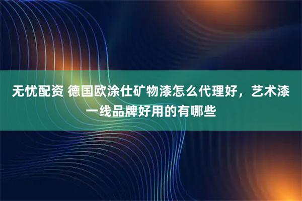 无忧配资 德国欧涂仕矿物漆怎么代理好，艺术漆一线品牌好用的有哪些