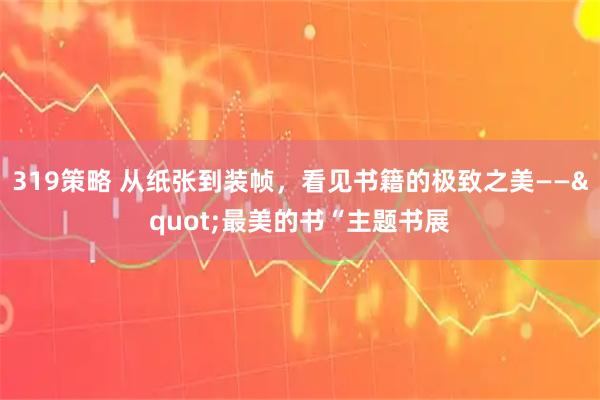 319策略 从纸张到装帧，看见书籍的极致之美——&quot;最美的书“主题书展