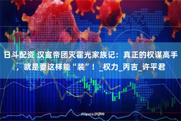 日斗配资 汉宣帝团灭霍光家族记：真正的权谋高手，就是要这样能“装”！_权力_丙吉_许平君