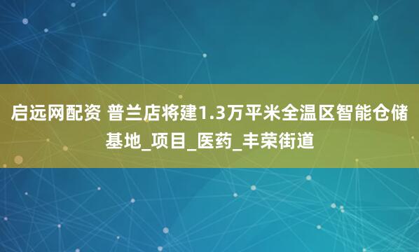 启远网配资 普兰店将建1.3万平米全温区智能仓储基地_项目_医药_丰荣街道