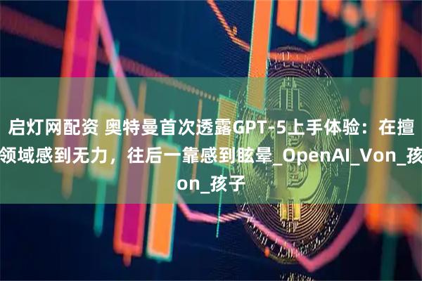启灯网配资 奥特曼首次透露GPT-5上手体验：在擅长领域感到无力，往后一靠感到眩晕_OpenAI_Von_孩子