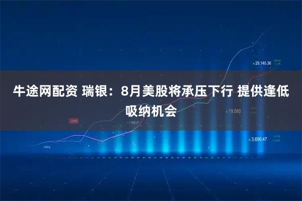 牛途网配资 瑞银：8月美股将承压下行 提供逢低吸纳机会