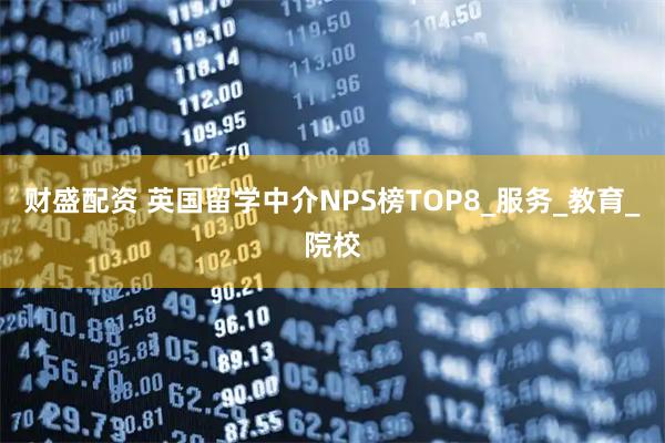 财盛配资 英国留学中介NPS榜TOP8_服务_教育_院校