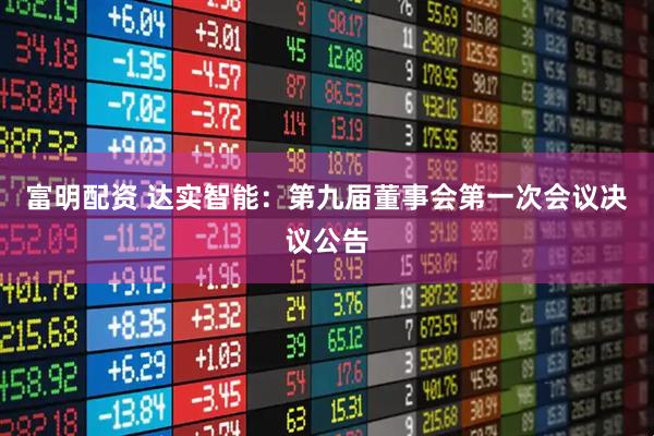 富明配资 达实智能：第九届董事会第一次会议决议公告