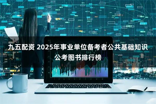 九五配资 2025年事业单位备考者公共基础知识公考图书排行榜