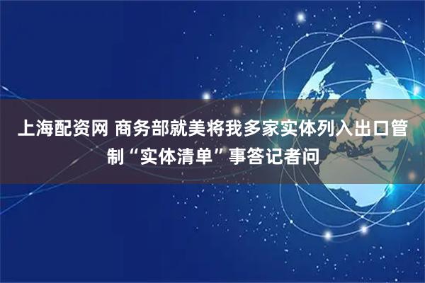 上海配资网 商务部就美将我多家实体列入出口管制“实体清单”事答记者问