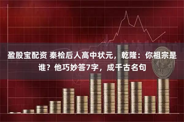 盈股宝配资 秦桧后人高中状元，乾隆：你祖宗是谁？他巧妙答7字，成千古名句