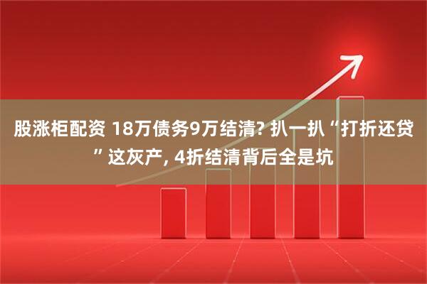 股涨柜配资 18万债务9万结清? 扒一扒“打折还贷”这灰产, 4折结清背后全是坑