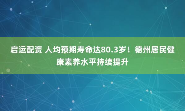 启运配资 人均预期寿命达80.3岁！德州居民健康素养水平持续提升